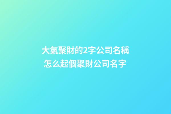 大氣聚財的2字公司名稱 怎么起個聚財公司名字-第1張-公司起名-玄機派